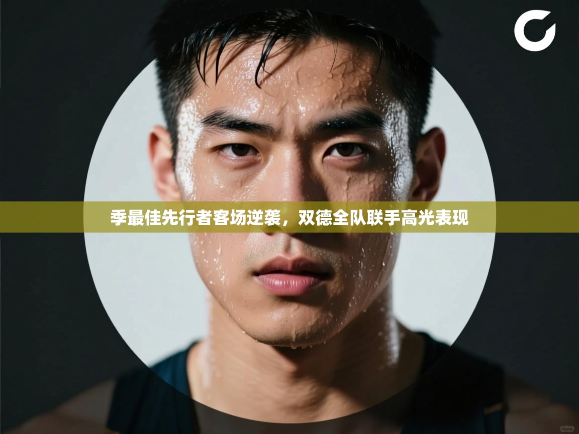 季最佳先行者客场逆袭，双德全队联手高光表现  第2张