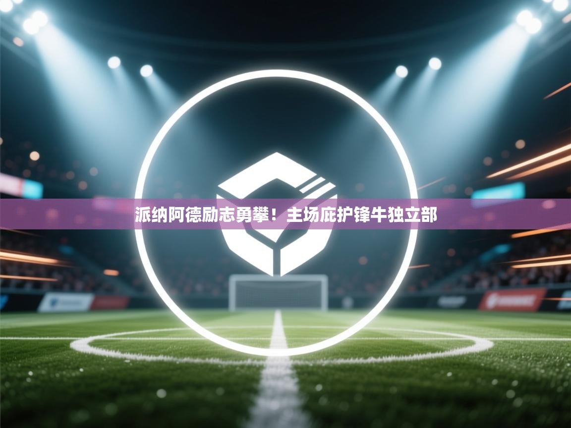 派纳阿德励志勇攀！主场庇护锋牛独立部  第1张